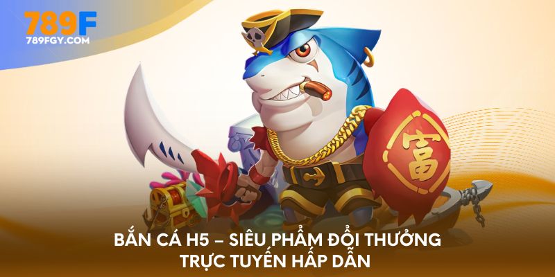 ban-ca-h5-sieu-pham-doi-thuong-truc-tuyen-hap-dan