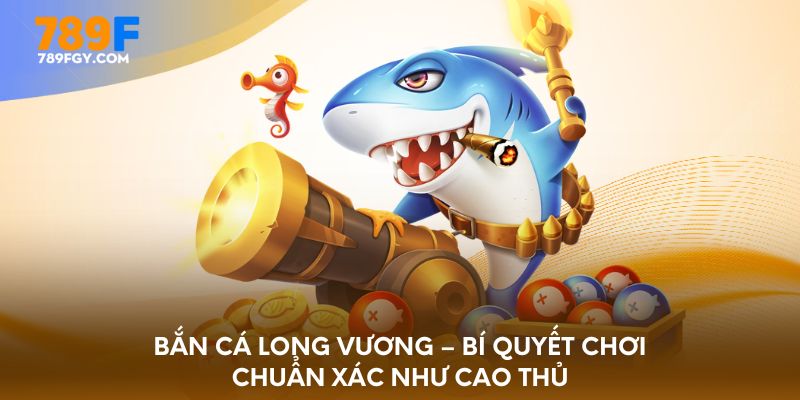 ban-ca-long-vuong-bi-quyet-choi-chuan-xac-nhu-cao-thu