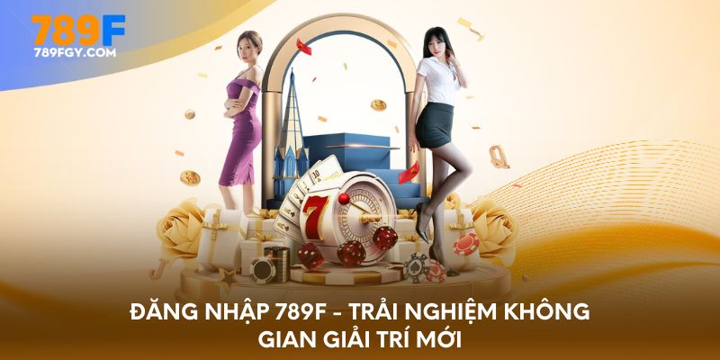 Đăng nhập 789F - Trải nghiệm không gian giải trí mới