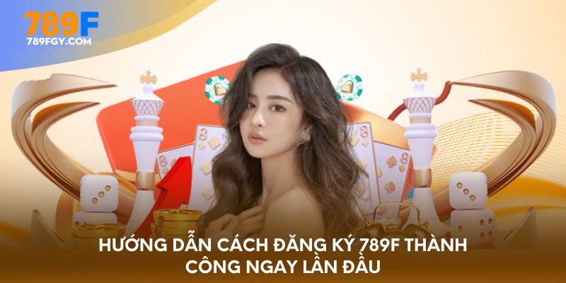 Hướng dẫn cách đăng ký 789F thành công ngay lần đầu