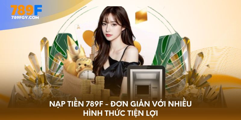 Nạp tiền 789F - Đơn giản với nhiều hình thức tiện lợi